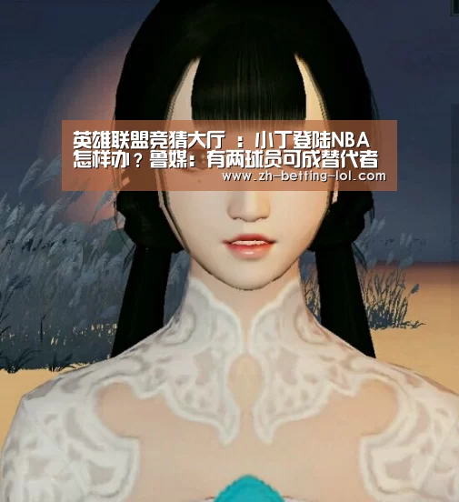 英雄联盟竞猜大厅 :小丁登陆NBA怎样办?鲁媒:有两球员可成替代者(图1) 英雄联盟竞猜大厅