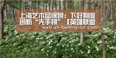上海艺术品保税:下好制度创新“先手棋”【英雄联盟竞猜大厅 】(图2) LOL全球总决赛下注官方网站
