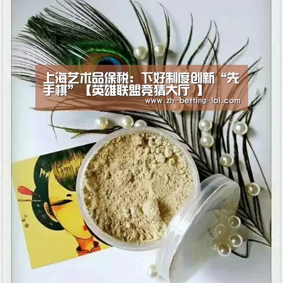 上海艺术品保税:下好制度创新“先手棋”【英雄联盟竞猜大厅 】(图4) 英雄联盟竞猜大厅