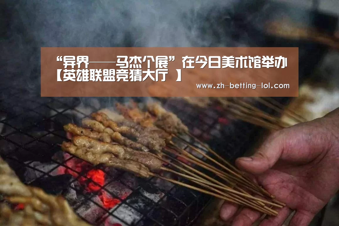 <h1>“异界——马杰个展”在今日美术馆举办【英雄联盟竞猜大厅 】(图3) LOL全球总决赛下注官方网站